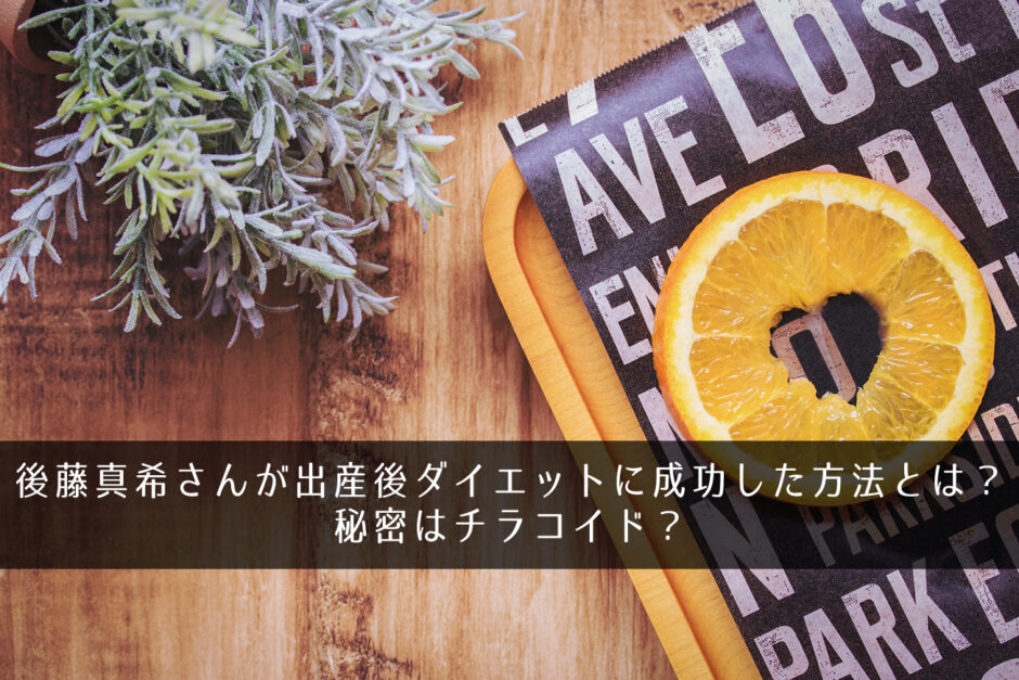 後藤真希さんが出産後ダイエットに成功した方法とは？秘密はチラコイド？