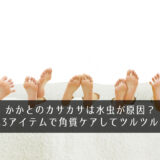 かかとのカサカサは水虫が原因？簡単3アイテムで角質ケアしてツルツルに！