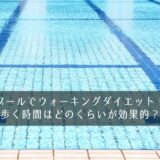プールでウォーキングダイエット！歩く時間はどのくらいが効果的？