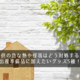 子供の急な熱や怪我はどう対処する？出産準備品に加えたいグッズ5種！