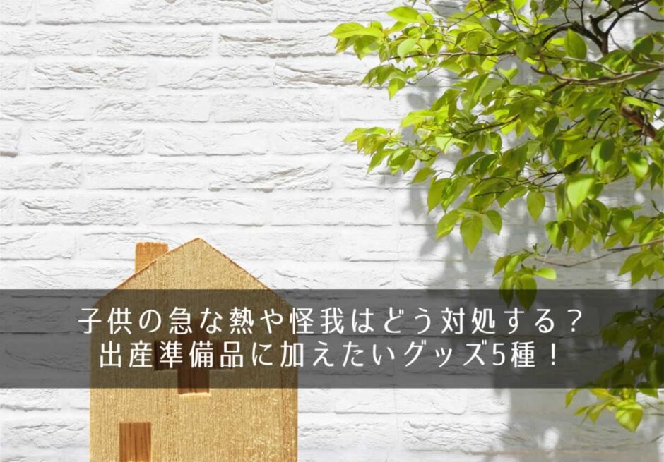 子供の急な熱や怪我はどう対処する？出産準備品に加えたいグッズ5種！