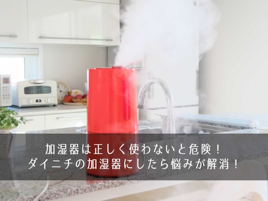 加湿器は正しく使わないと危険！ダイニチの加湿器にしたら悩みが解消！