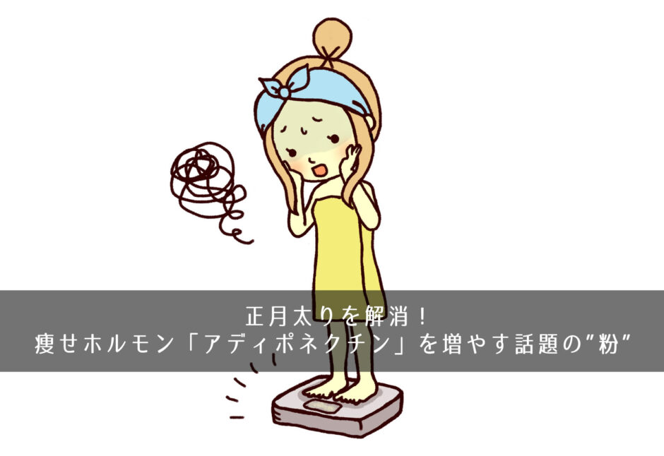 正月太りを解消！痩せホルモン「アディポネクチン」を増やす話題の”粉”